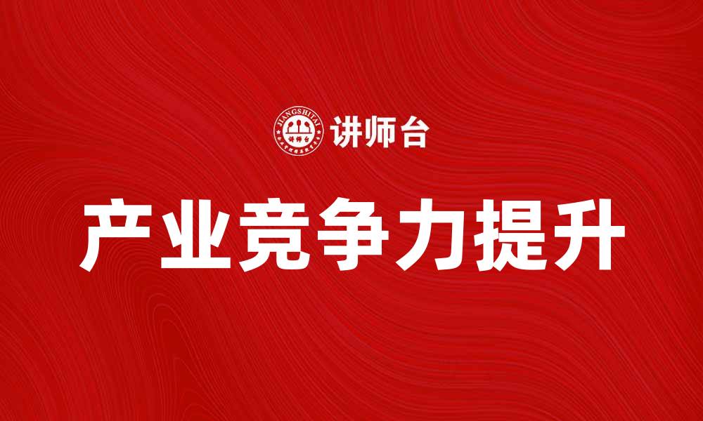 文章提升企业发展潜力的产业竞争力理论解析的缩略图