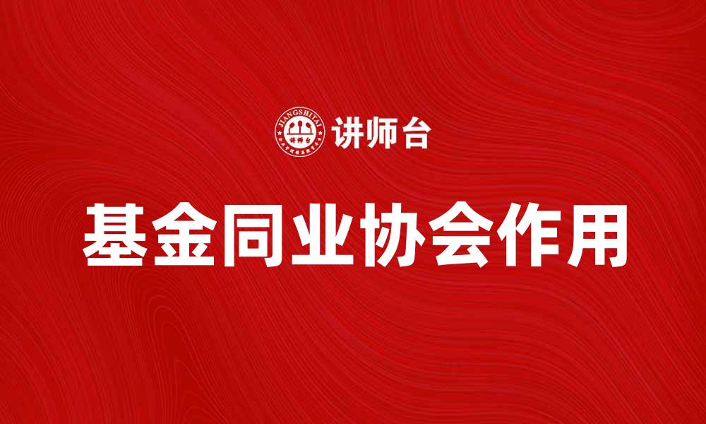 文章基金同业协会助力基金行业健康发展解析的缩略图