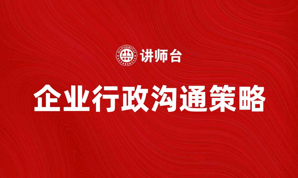 文章企业行政沟通的有效策略与实践探讨的缩略图