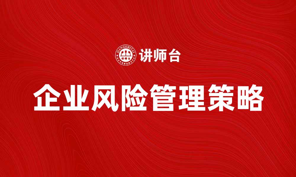 文章企业风险机制的有效管理策略与实践探讨的缩略图