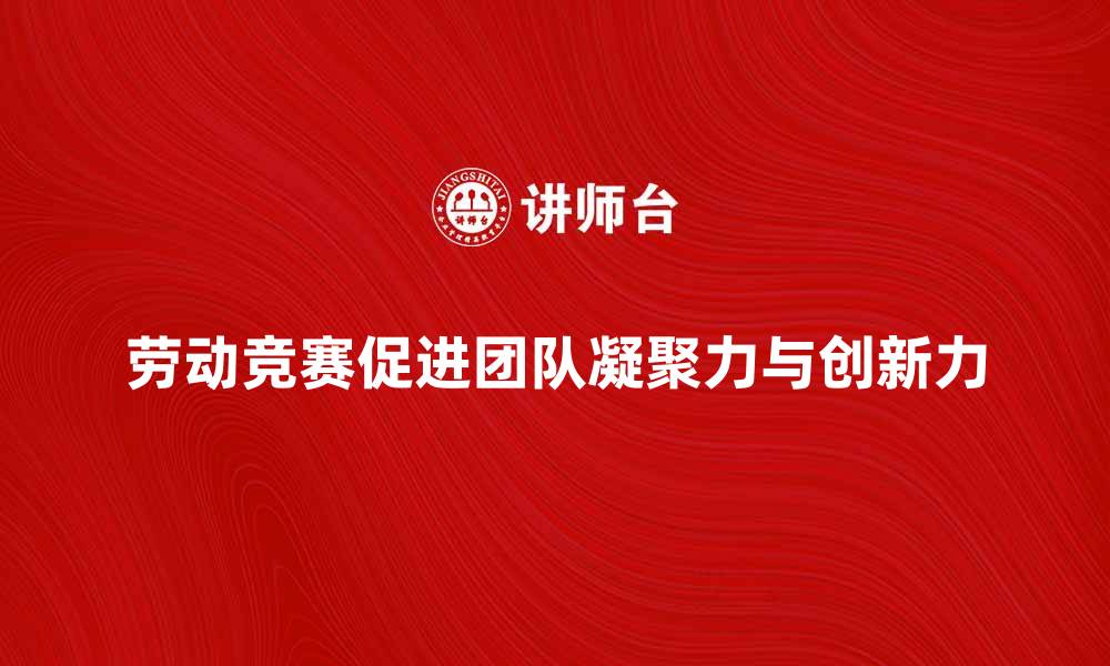 文章企业劳动竞赛提升团队凝聚力与创新力的缩略图