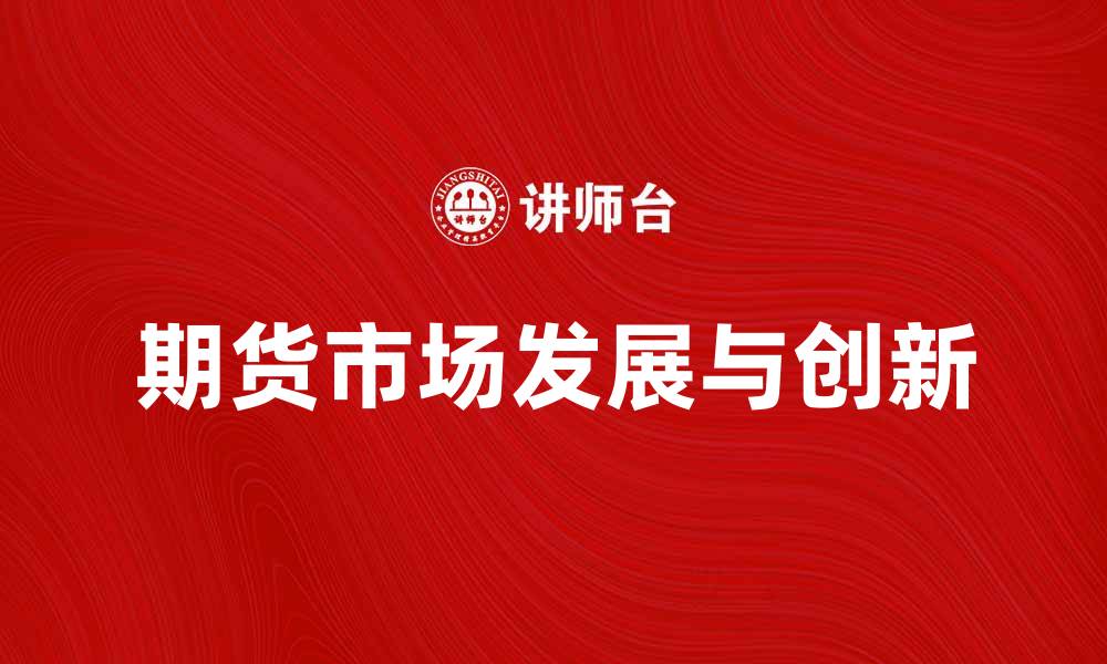文章中国期货业协会助力期货市场发展与创新的缩略图