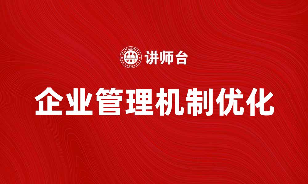 文章优化企业管理机制提升效率与竞争力的缩略图