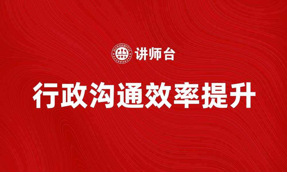 文章提升企业行政沟通效率的有效策略与方法的缩略图