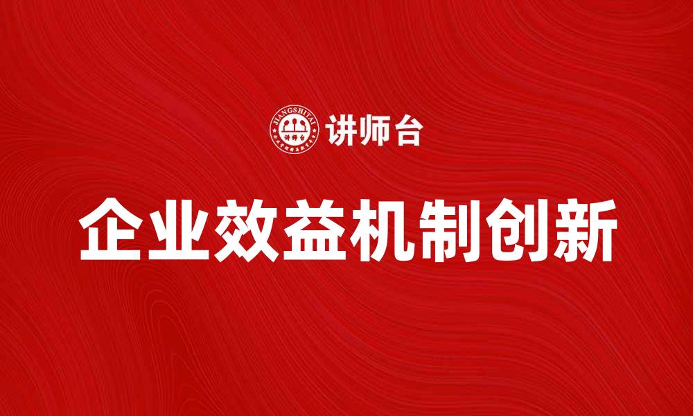 文章企业效益机制的创新与实践探讨的缩略图