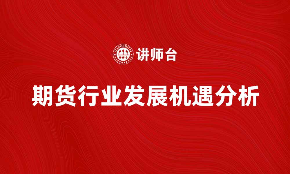 文章中国期货业协会推动行业发展新机遇分析的缩略图