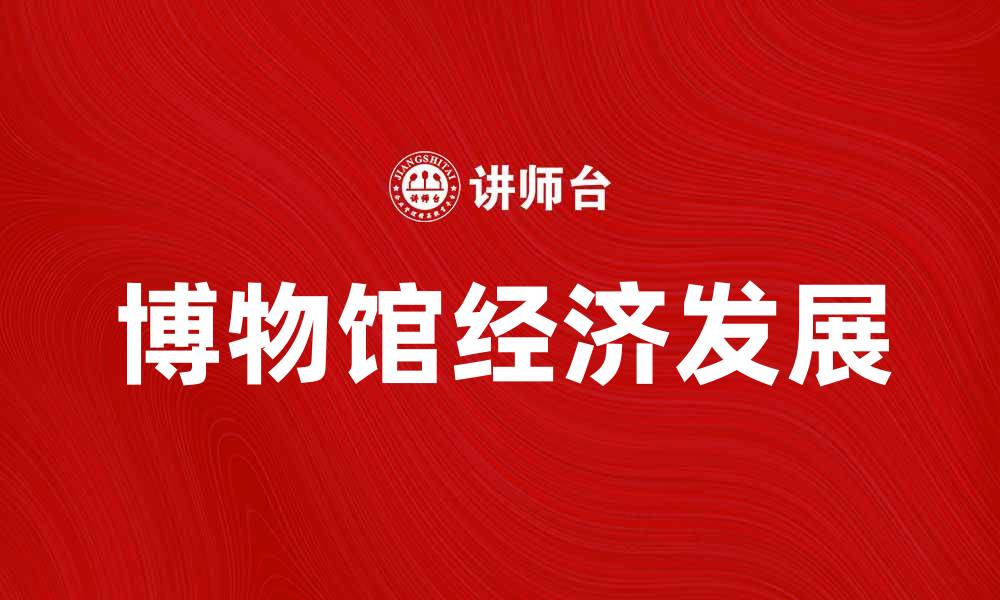 文章博物馆经济：如何推动文化与旅游的融合发展的缩略图