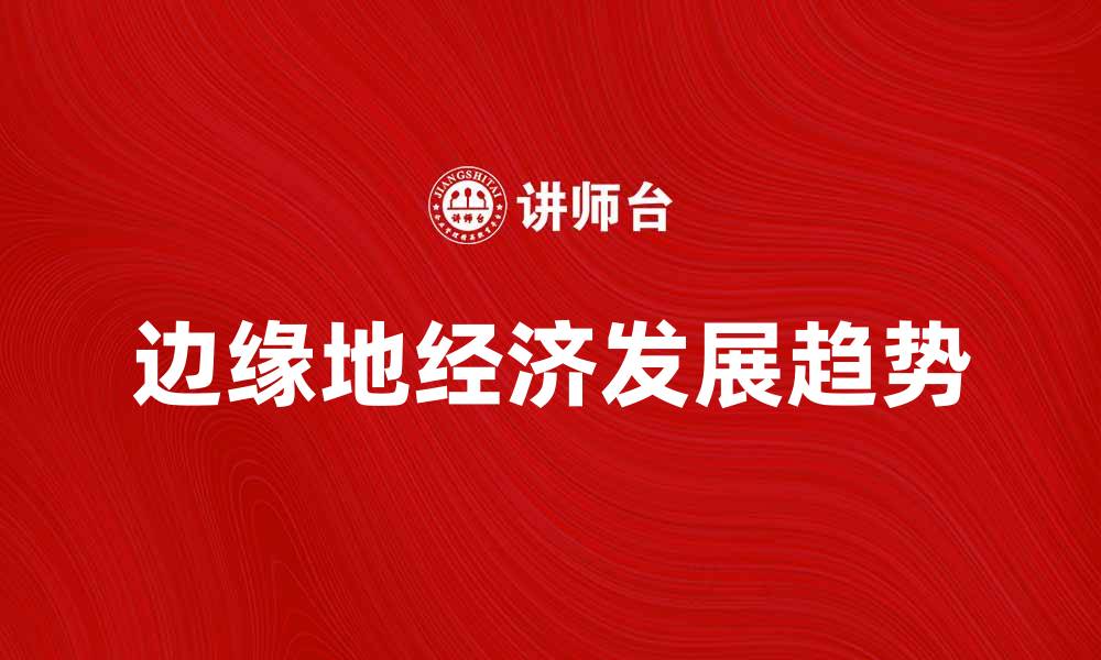文章边缘地经济的崛起与发展趋势分析的缩略图