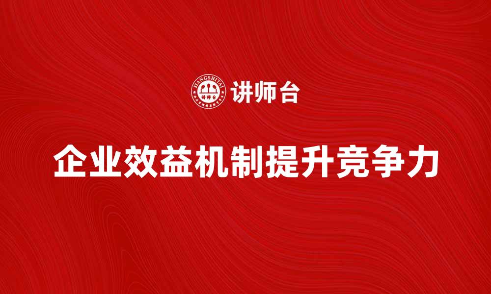 文章探索企业效益机制提升企业竞争力的关键因素的缩略图
