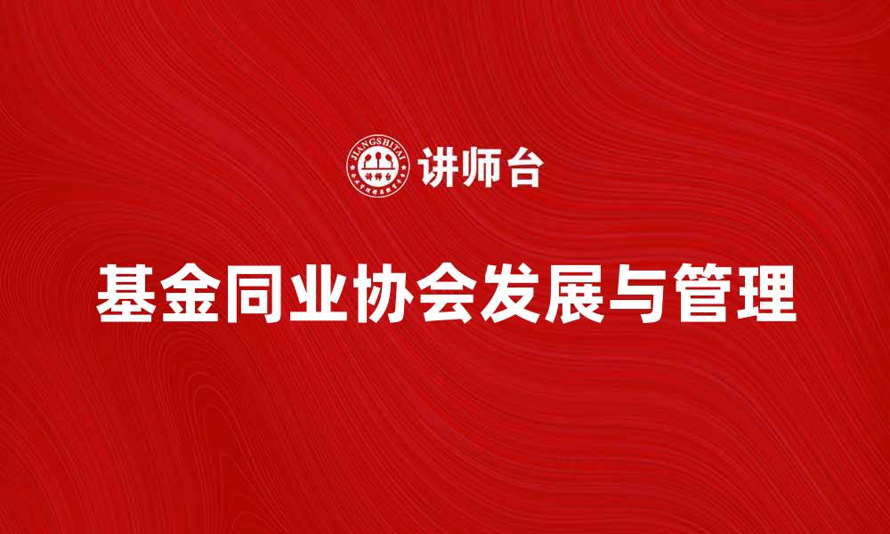 文章基金同业协会如何推动行业健康发展与规范化管理的缩略图