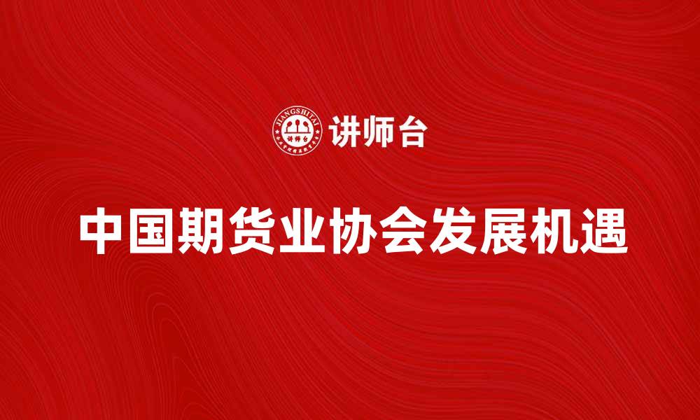 文章中国期货业协会推动行业发展新机遇的缩略图