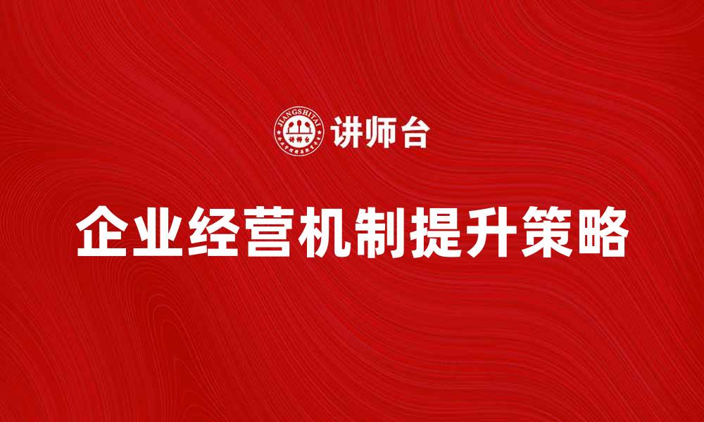 文章提升企业经营机制的关键策略与实践方法的缩略图