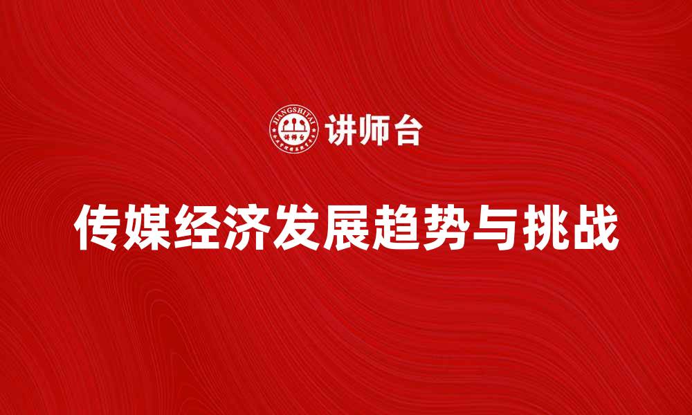文章传媒经济的发展趋势与挑战分析的缩略图