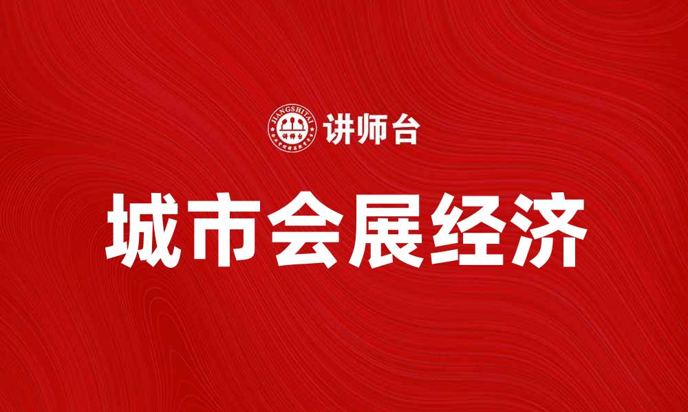 文章城市会展经济助力城市发展新动力的缩略图