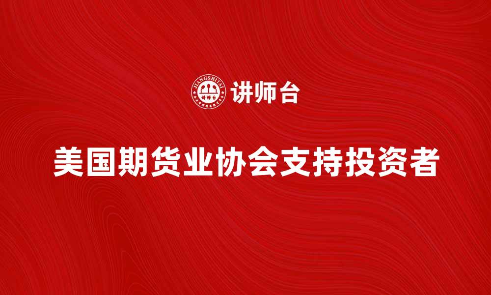 文章美国期货业协会助力投资者把握市场机遇的缩略图