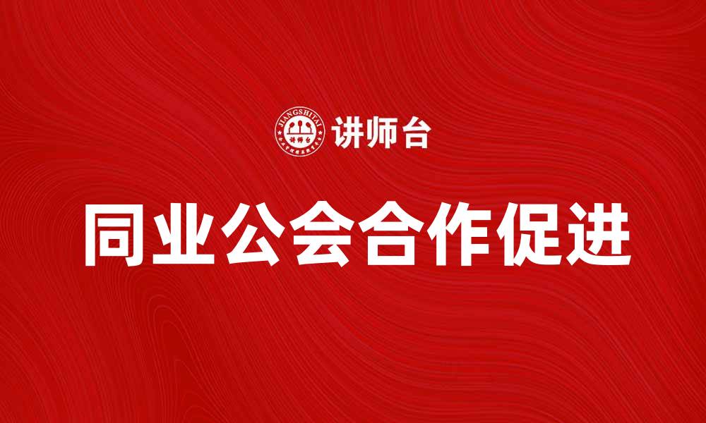 文章同业公会如何提升行业合作与发展潜力的缩略图