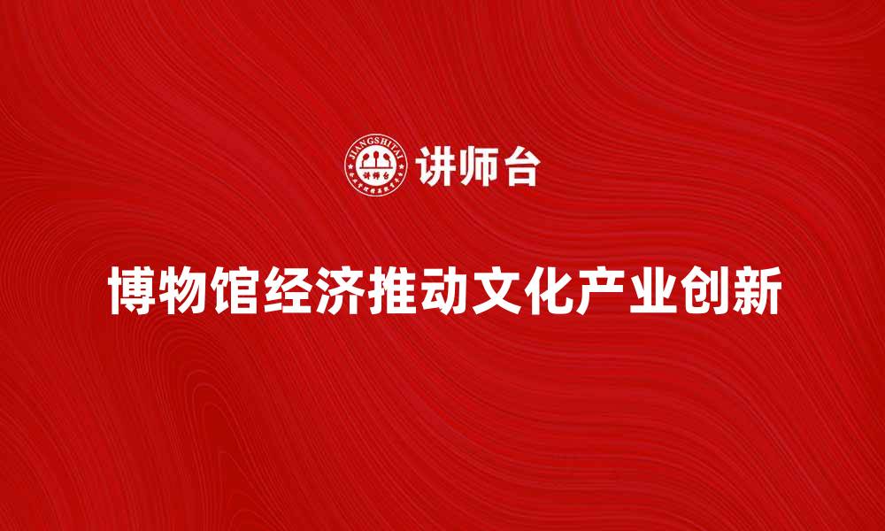 文章博物馆经济如何推动文化产业发展与创新的缩略图
