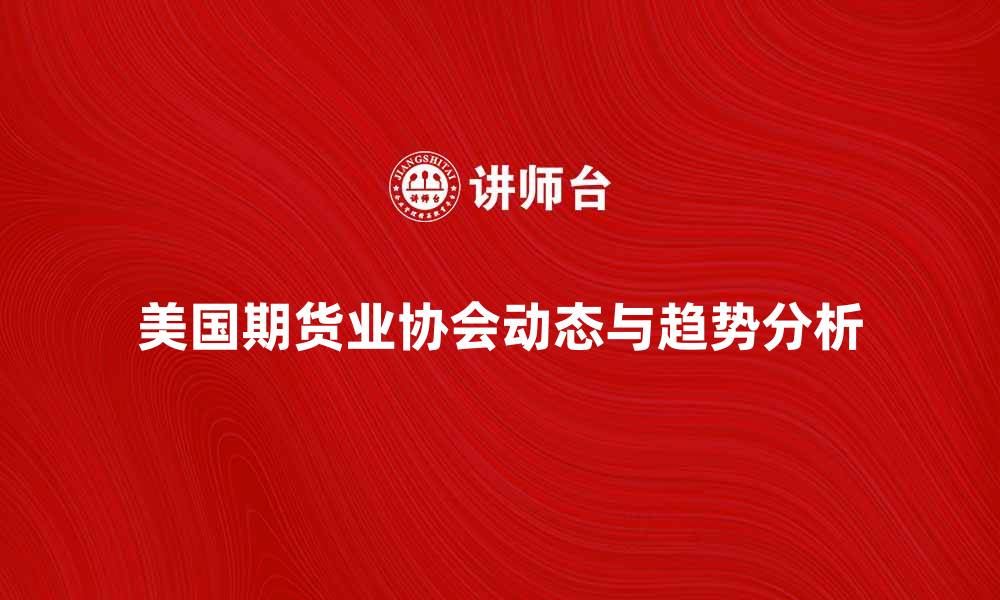 文章美国期货业协会的最新动态与行业趋势分析的缩略图