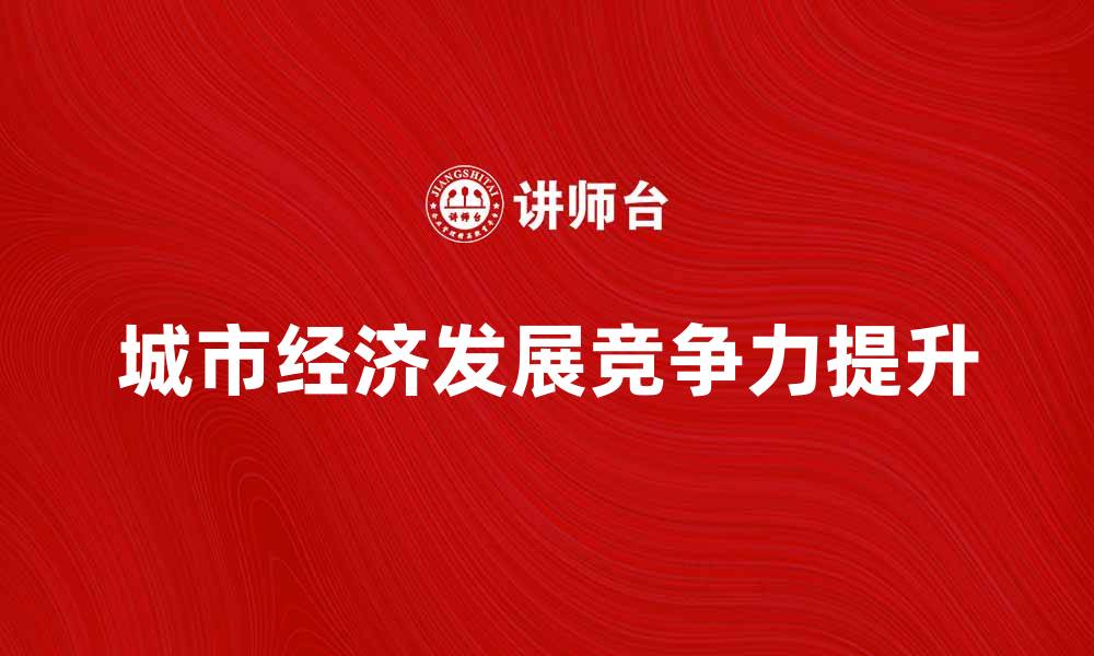 文章城市经济发展对提升城市竞争力的重要性分析的缩略图