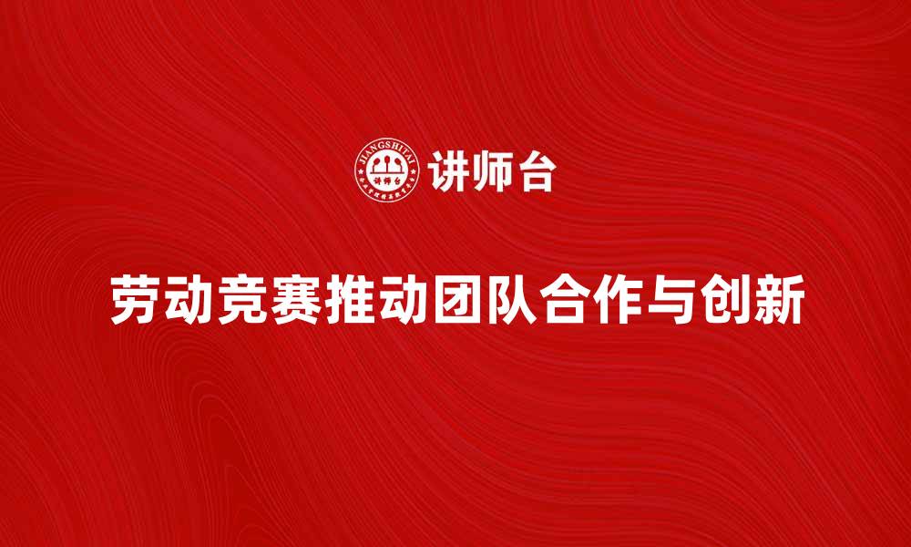 文章企业劳动竞赛推动团队合作与创新发展的缩略图