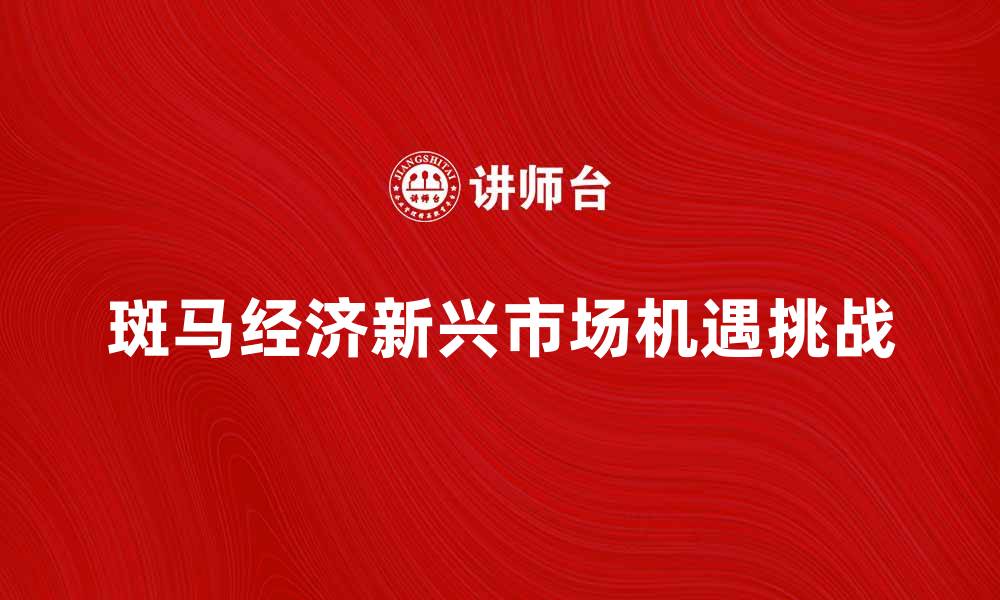 文章斑马经济：探索新兴市场的机遇与挑战的缩略图