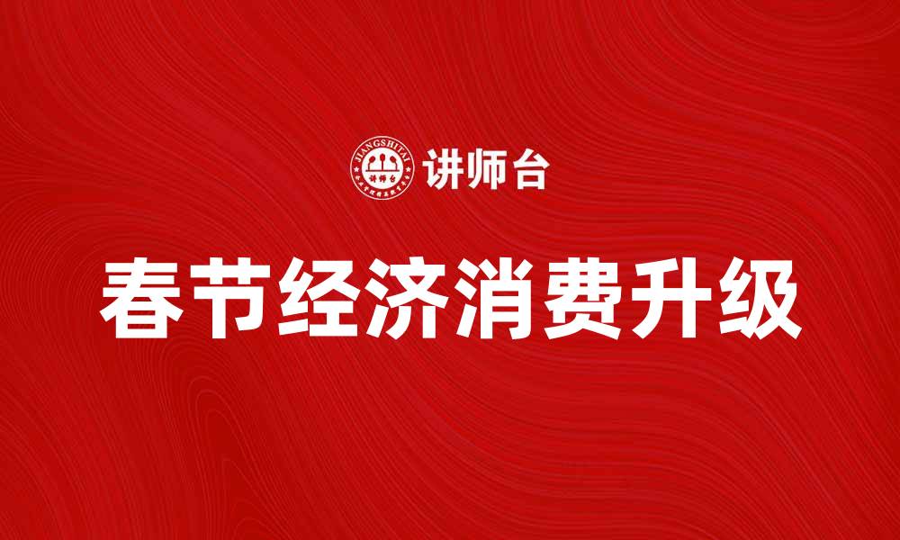 文章春节经济带动消费升级，探秘节日背后的商业机遇的缩略图
