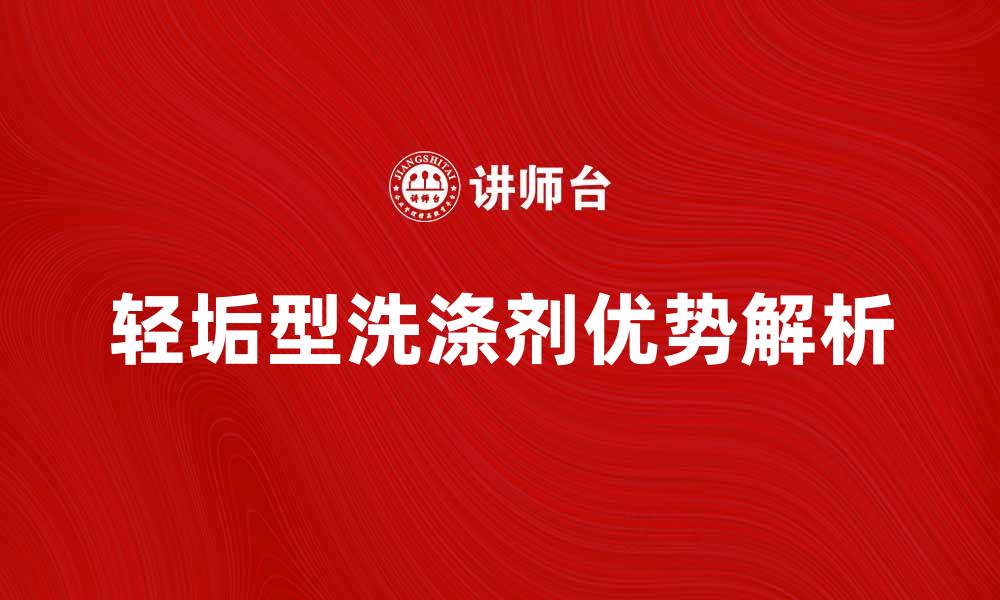 轻垢型洗涤剂优势解析