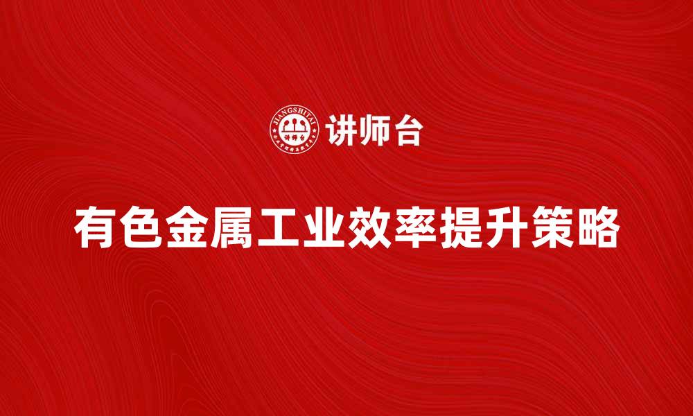 文章提升有色金属工业效率的五大关键策略的缩略图