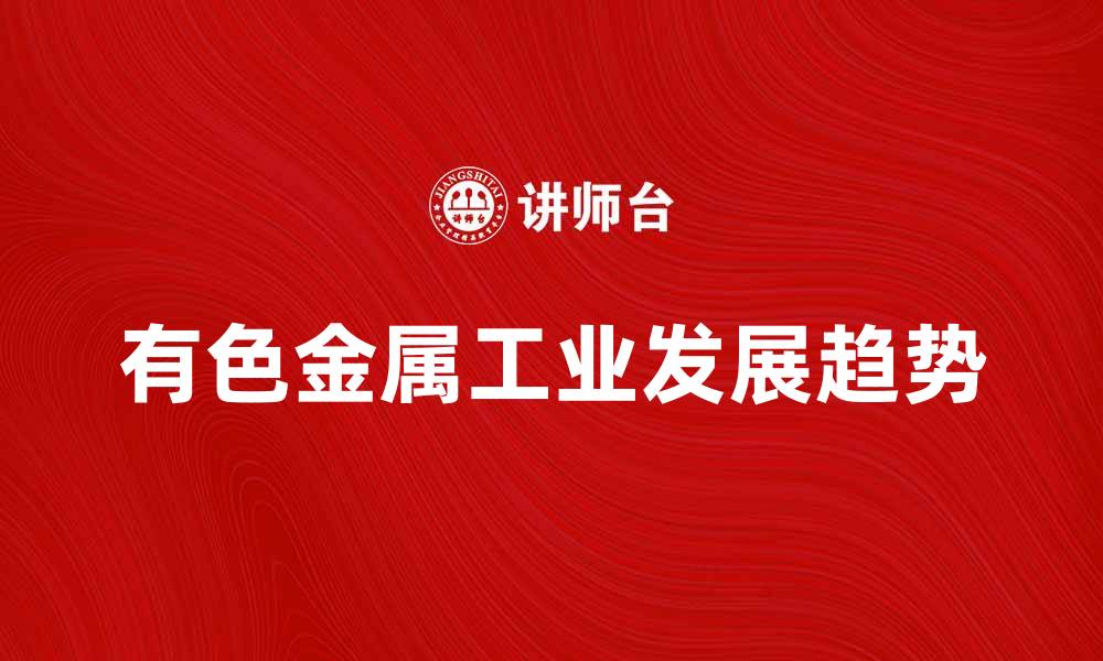 文章有色金属工业的未来发展趋势与挑战分析的缩略图
