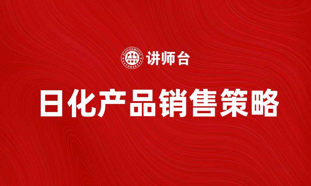 文章提升日化线销售的有效策略与技巧分析的缩略图