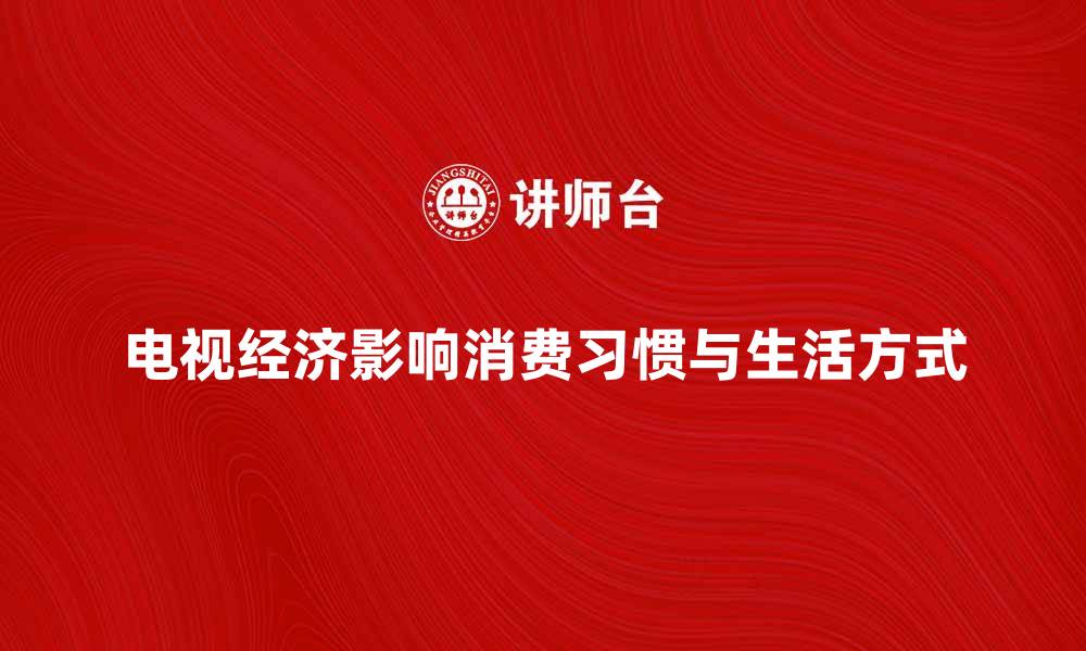 文章电视经济如何改变我们的消费习惯与生活方式的缩略图