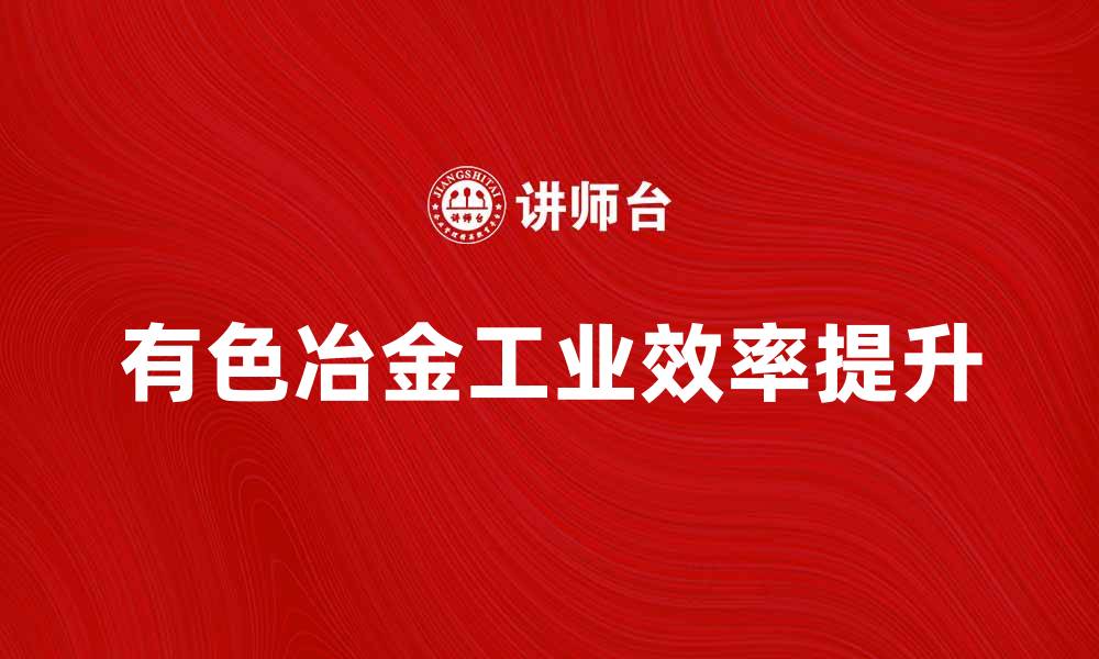 文章提升有色冶金工业效率的创新技术与趋势分析的缩略图