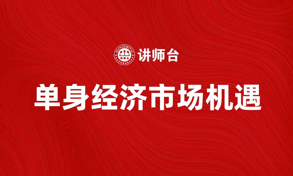 文章单身经济兴起，如何抓住这一市场机遇的缩略图