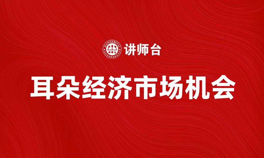 文章耳朵经济崛起：如何把握这一新兴市场机会的缩略图