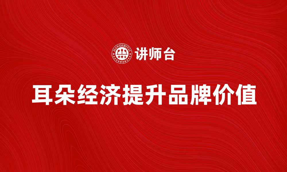 文章耳朵经济：如何利用声音提升品牌价值和用户体验的缩略图