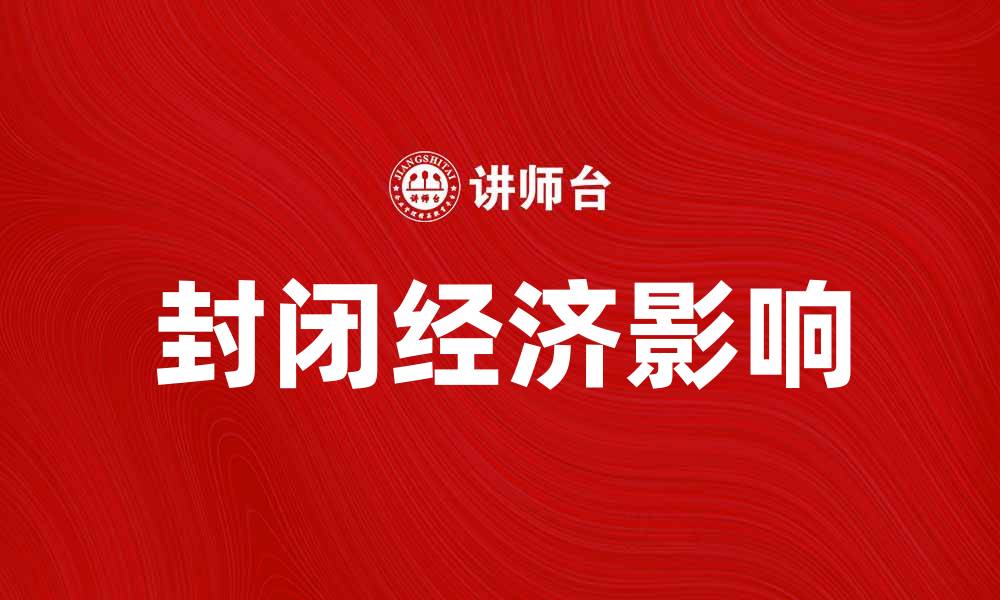 文章深入探讨封闭经济对全球贸易的影响与挑战的缩略图