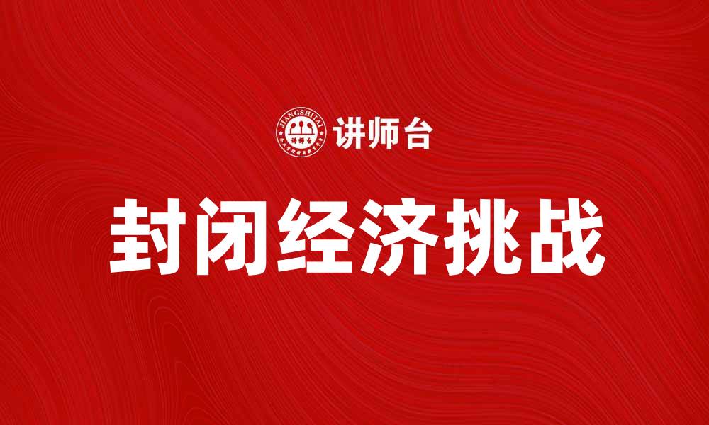 文章封闭经济的影响与挑战：如何应对全球化时代的困境的缩略图