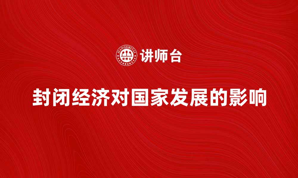 文章封闭经济对国家发展的影响与挑战解析的缩略图