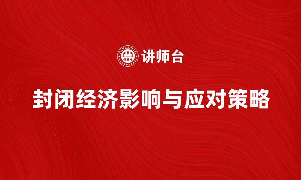 文章封闭经济对国家发展的影响与应对策略解析的缩略图