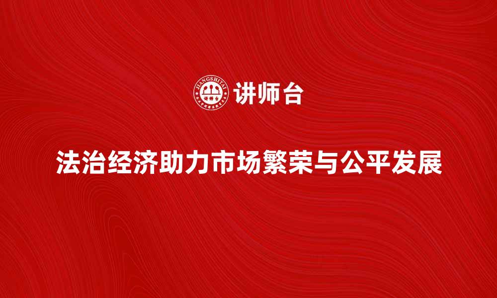 法治经济助力市场繁荣与公平发展
