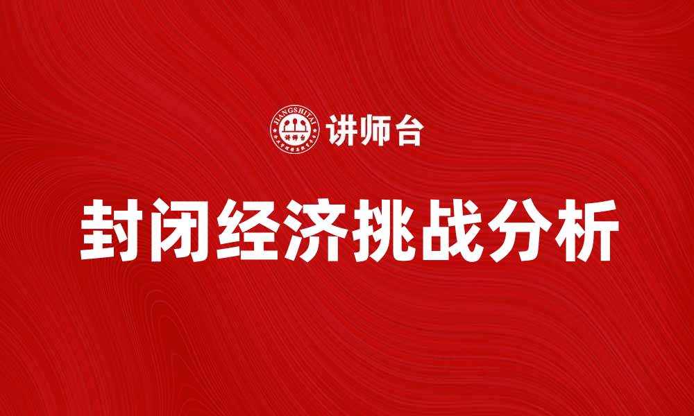 文章封闭经济对国家发展的影响与挑战分析的缩略图