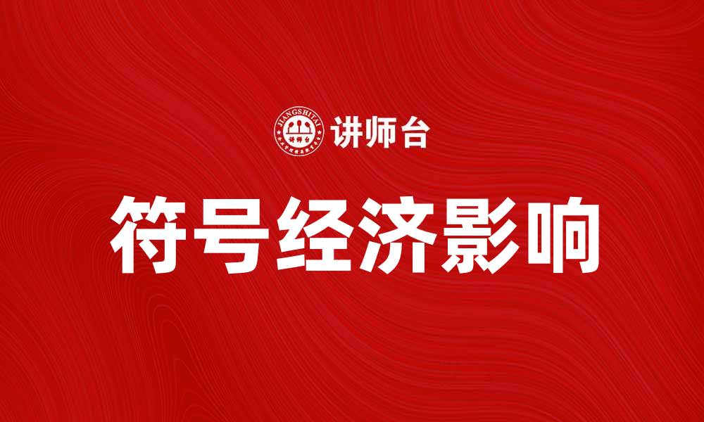 文章符号经济如何改变现代消费行为与市场趋势的缩略图