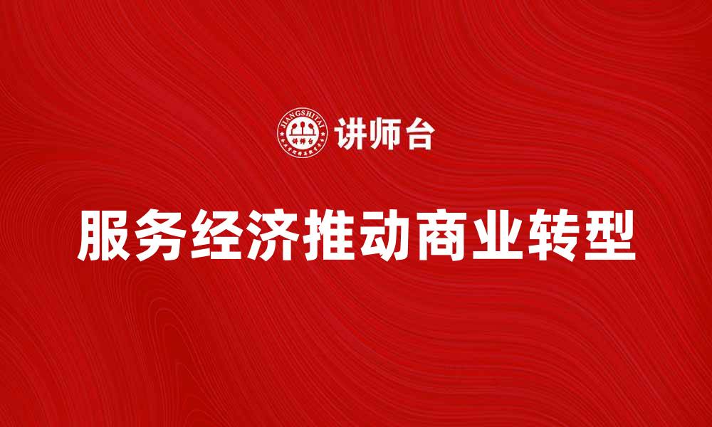文章服务经济如何推动现代商业转型与发展的缩略图
