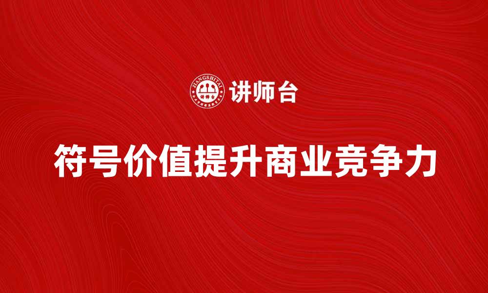 文章符号经济时代：如何解读与应用符号价值提升商业竞争力的缩略图