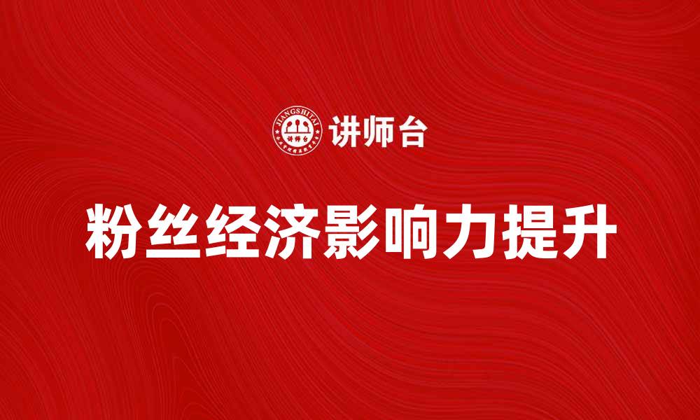 文章粉丝经济时代：如何有效提升品牌影响力与用户粘性的缩略图