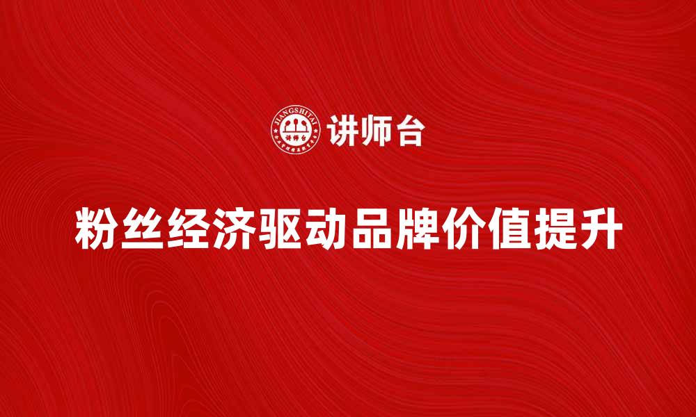 文章粉丝经济如何推动品牌价值提升与营销创新的缩略图