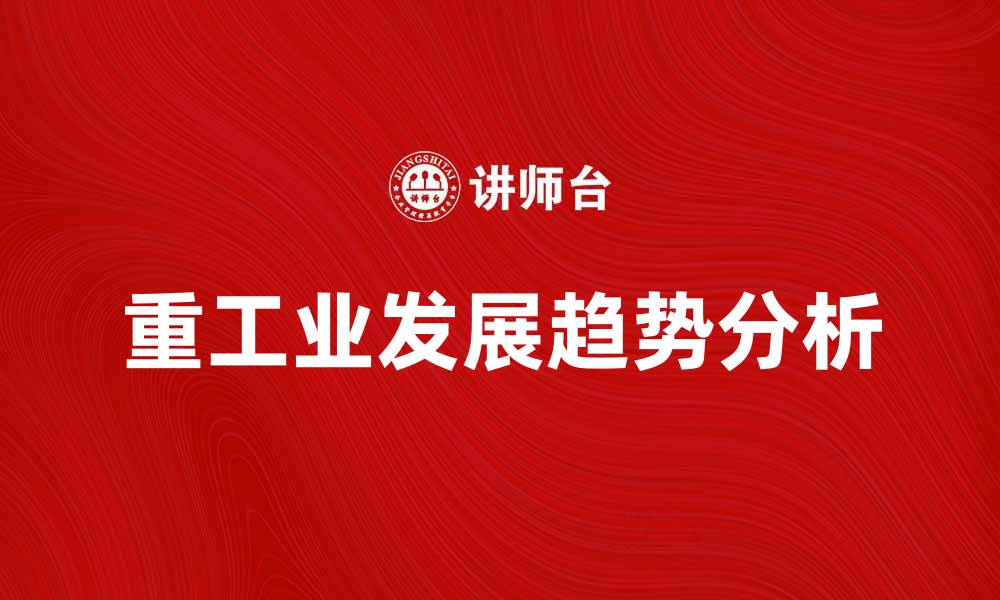 文章重工业在现代经济中的重要性与发展趋势分析的缩略图