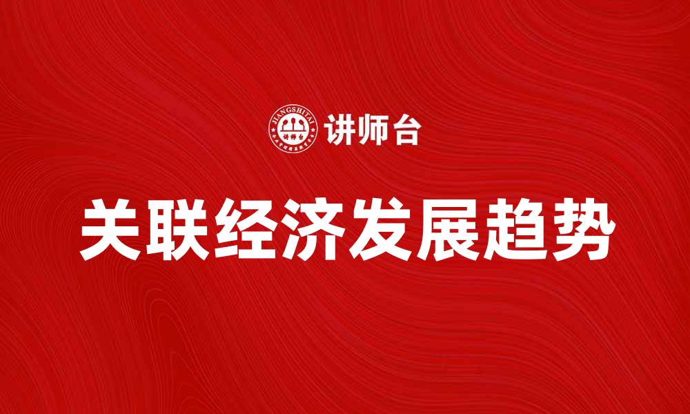 文章深入探讨关联经济的影响与发展趋势的缩略图