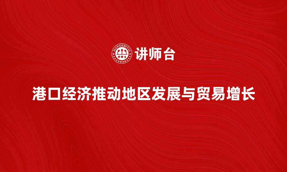 文章港口经济如何推动地区发展与贸易增长的缩略图