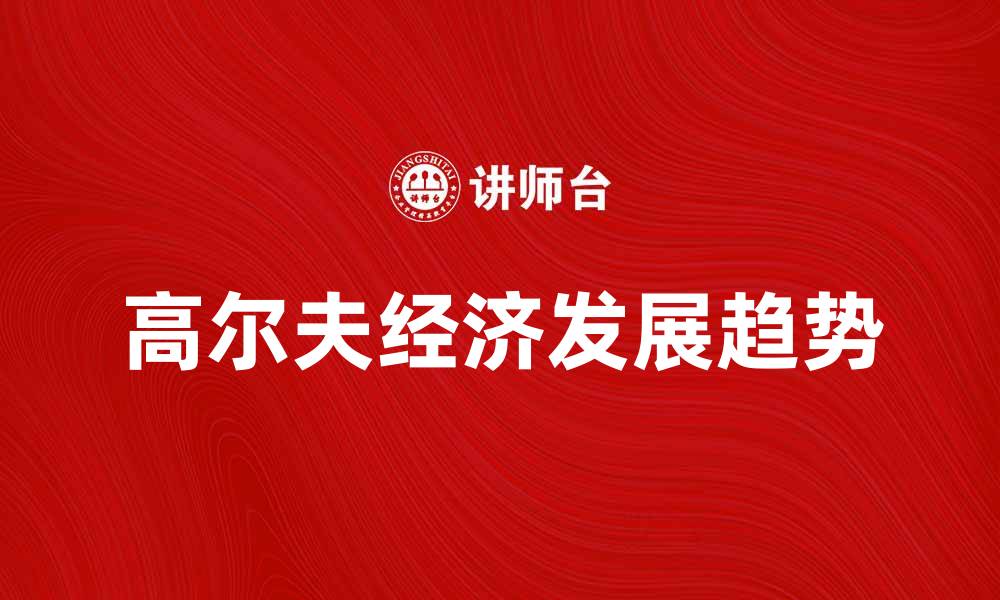 文章高尔夫经济的崛起与未来发展趋势分析的缩略图
